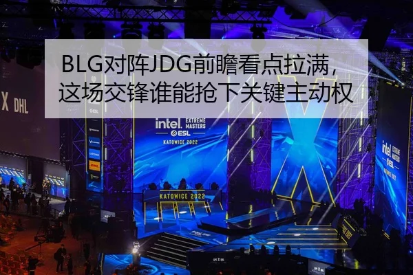 BLG对阵JDG前瞻看点拉满，这场交锋谁能抢下关键主动权