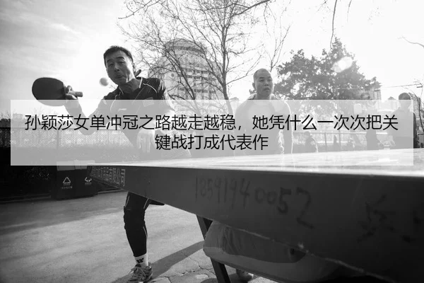 孙颖莎女单冲冠之路越走越稳，她凭什么一次次把关键战打成代表作