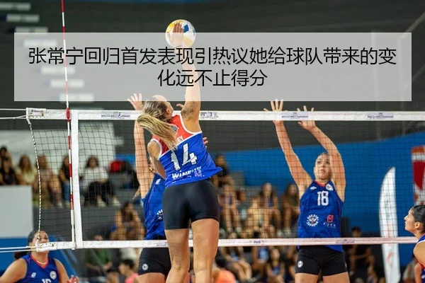 张常宁回归首发表现引热议她给球队带来的变化远不止得分