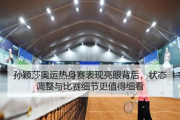 孙颖莎奥运热身赛表现亮眼背后，状态调整与比赛细节更值得细看